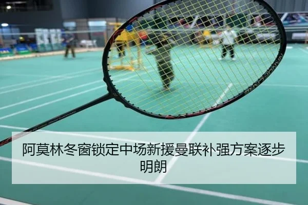 阿莫林冬窗锁定中场新援曼联补强方案逐步明朗